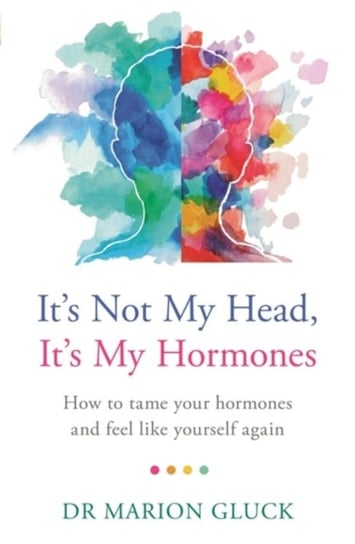 Its Not My Head, Its My Hormones. How to tame your hormones and feel like yourself again Marion Gluck