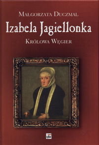 Izabela Jagiellonka Królowa Węgier Duczmal Małgorzata