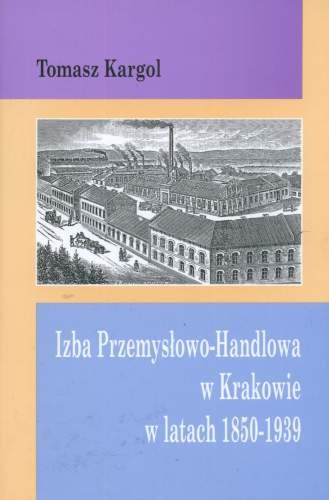 Izba przemysłowo-handlowa w Krakowie w latach 1850-1939 Kargol Tomasz