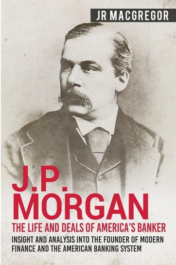 J.P. Morgan - The Life and Deals of America's Banker CAC Publishing LLC