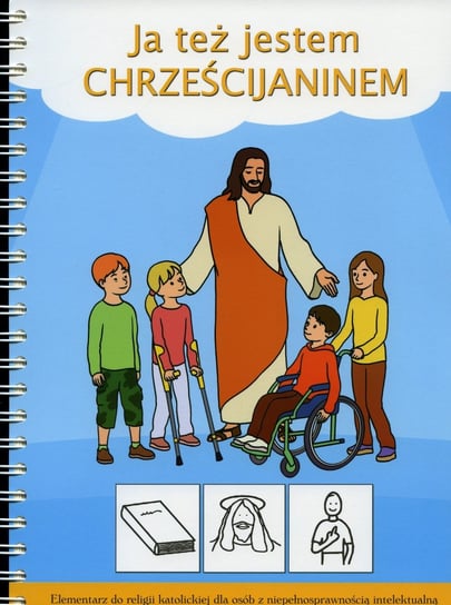 Ja też jestem Chrześcijaninem. Elementarz do religii katolickiej dla osób z niepełnosprawnością intelektualną Opracowanie zbiorowe