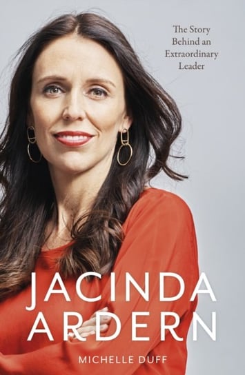 Jacinda Ardern. The Story Behind an Extraordinary Leader Michelle Duff