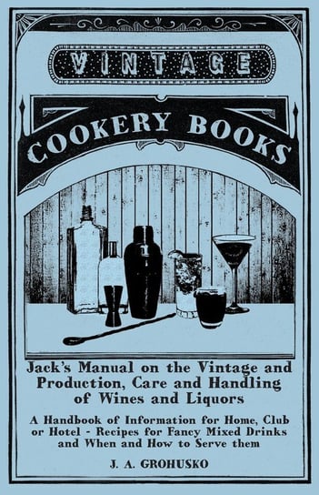 Jack's Manual on the Vintage and Production, Care and Handling of Wines and Liquors - A Handbook of Information for Home, Club or Hotel - Recipes for Fancy Mixed Drinks and When and How to Serve them Grohusko J. A.