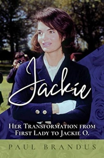 Jackie: Her Transformation from First Lady to Jackie O Paul Brandus