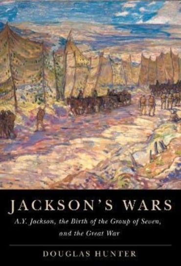 Jacksons Wars. A.Y. Jackson, the Birth of the Group of Seven, and the Great War Hunter Douglas