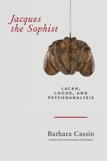 Jacques the Sophist: Lacan, Logos, and Psychoanalysis Barbara Cassin