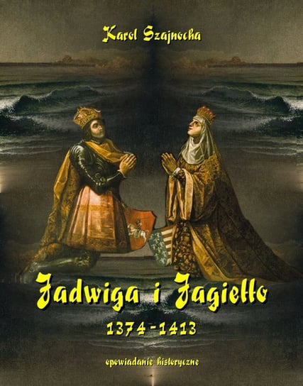 Jadwiga i Jagiełło 1374-1413. Opowiadanie historyczne Szajnocha Karol