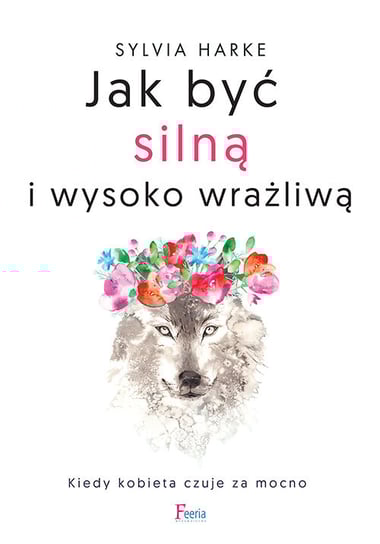 Jak być silną i wysoko wrażliwą. Kiedy kobieta czuje za mocno Harke Sylvia