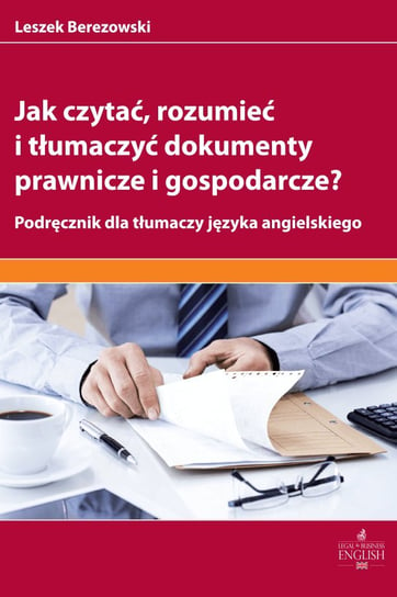 Jak czytać, rozumieć i tłumaczyć dokumenty prawnicze i gospodarcze? Berezowski Leszek