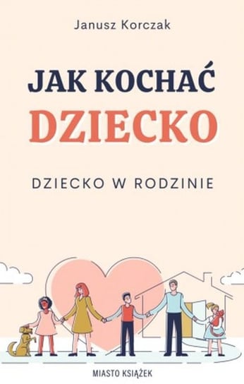 Jak kochać dziecko. Dziecko w rodzinie Korczak Janusz