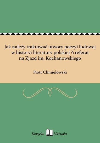 Jak należy traktować utwory poezyi ludowej w historyi literatury polskiej ?: referat na Zjazd im. Kochanowskiego Chmielowski Piotr