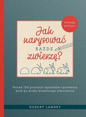 Jak narysować każde zwierzę? Ponad 150 prostych sposobów rysowania krok po kroku dowolnego stworzenia Lambry Robert