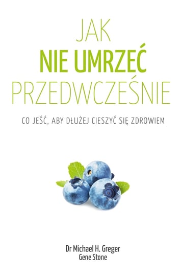 Jak nie umrzeć przedwcześnie. Co jeść, aby dłużej cieszyć się zdrowiem Greger Michael, Stone Grene
