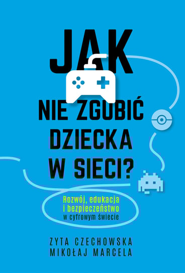 Jak nie zgubić dziecka w sieci? Rozwój, edukacja i bezpieczeństwo w cyfrowym świecie Marcela Mikołaj, Czechowska Zyta
