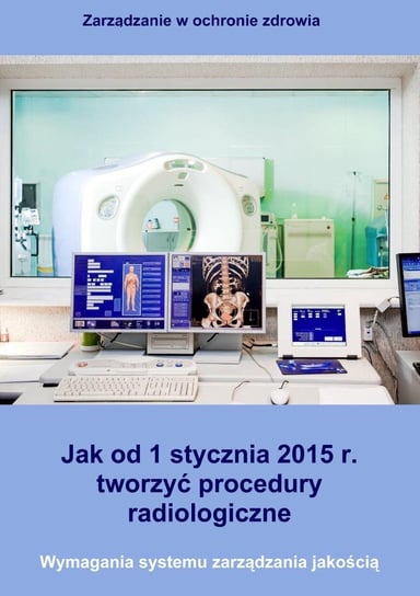 Jak od 1 stycznia 2015 r. tworzyć procedury radiologiczne. Wymagania systemu zarządzania jakością Trela Arkadiusz