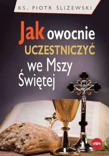 Jak owocnie uczestniczyć we Mszy Świętej Śliżewski Piotr