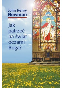 Jak patrzeć na świat oczami Boga John Henry Newman