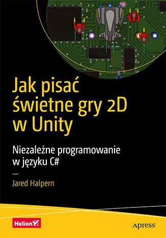 Jak pisać świetne gry 2D w Unity. Niezależne programowanie w języku C# Halpern Jared