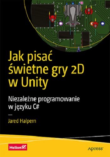 Jak pisać świetne gry 2D w Unity. Niezależne programowanie w języku C# Halpern Jared