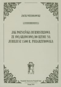 Jak poznańska burmistrzowa ze swą krawcową do Rzymu na jubileusz 1500 r. pielgrzymowała Wiesiołowski Jacek