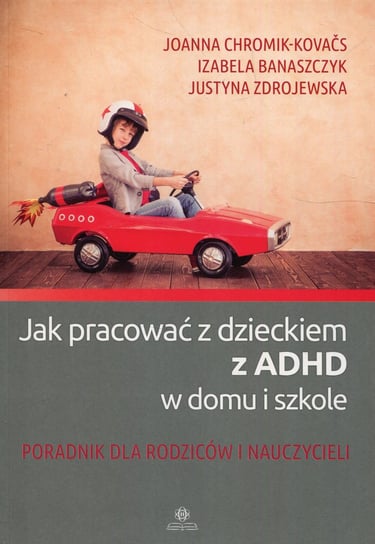Jak pracować z dzieckiem z ADHD w domu i w szkole Chromik-Kovacs Joanna, Banaszczyk Izabela, Zdrojewska Justyna