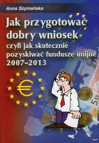 Jak przygotować dobry wniosek czyli jak skutecznie pozyskiwać fundusze unijne 2007-2013 + CD Szymańska Anna