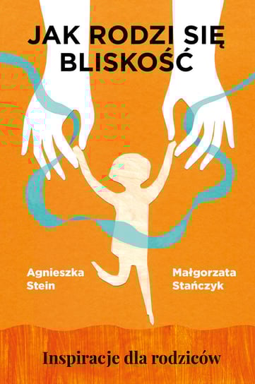 Jak rodzi się bliskość. Inspiracje dla rodziców Stein Agnieszka, Stańczyk Małgorzata