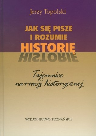 Jak się pisze i rozumie historię. Tajemnice narracji historycznej Topolski Jerzy