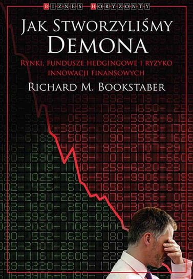 Jak stworzyliśmy demona. Rynki, fundusze hedgingowe i ryzyko innowacji finansowych Bookstaber Richard M.