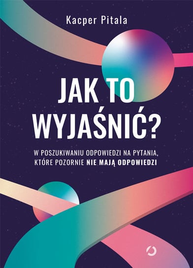 Jak to wyjaśnić? W poszukiwaniu odpowiedzi na pytania, które pozornie nie mają odpowiedzi Pitala Kacper