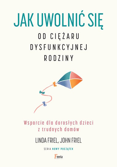 Jak uwolnić się od ciężaru dysfunkcyjnej rodziny. Wsparcie dla dorosłych dzieci z trudnych domów Friel Linda, Friel John