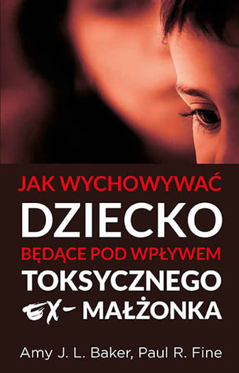 Jak wychowywać dziecko będące pod wpływem toksycznego ex-małżonka Baker Amy J. L., Fine Paul R.