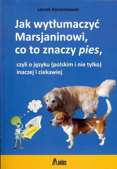 Jak wytłumaczyć Marsjaninowi co to znaczy pies. Czyli o języku (polskim i nie tylko) inaczej i ciekawiej Korzeniowski Leszek