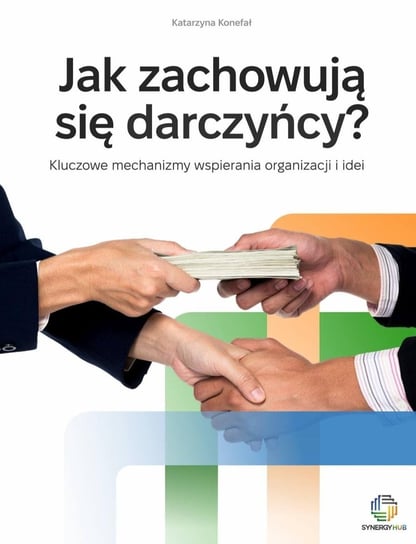 Jak zachowują się darczyńcy? Psychologiczne mechanizmy wspierania organizacji i idei Katarzyna Konefał
