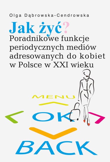 Jak żyć? Poradnikowe funkcje periodycznych mediów adresowanych do kobiet w Polsce w XXI wieku Dąbrowska-Cendrowska Olga