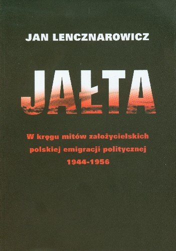 Jałta w Kręgu Mitów Założycielskich Polskiej Emigracji Politycznej 1944-1956 Lencznarowicz Jan