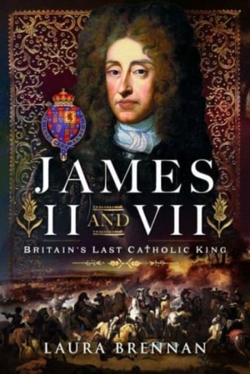 James II & VII: Britain's Last Catholic King Laura Brennan