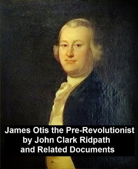 James Otis the Pre-Revolutionary by John Clark Ridpath and Related Documents John Clark Ridpath