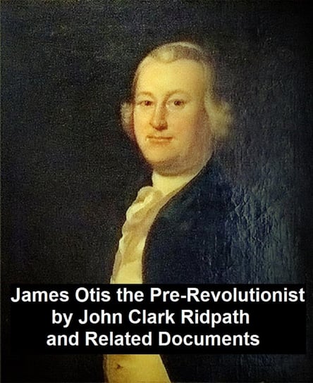 James Otis the Pre-Revolutionary by John Clark Ridpath and Related Documents - ebook epub John Clark Ridpath