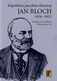 Jan Bloch 1836-1902. Kapitalista, pacyfista, filantrop Opracowanie zbiorowe