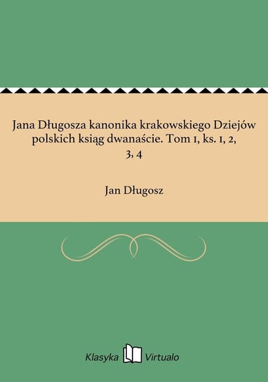 Jana Długosza kanonika krakowskiego Dziejów polskich ksiąg dwanaście. Tom 1, ks. 1, 2, 3, 4 Długosz Jan