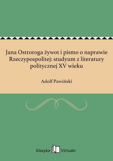 Jana Ostroroga żywot i pismo o naprawie Rzeczypospolitej: studyum z literatury politycznej XV wieku Pawiński Adolf