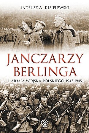 Janczarzy Berlinga. 1. Armia Wojska Polskiego 1943-1945 Kisielewski Tadeusz A.