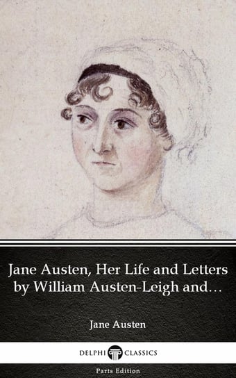 Jane Austen, Her Life and Letters by William Austen-Leigh and Richard Arthur Austen-Leigh by Jane Austen (Illustrated) Austen Jane