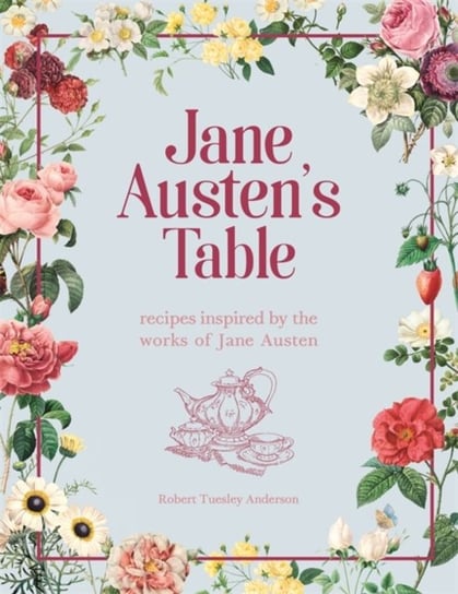 Jane Austens Table: Recipes Inspired by the Works of Jane Austen: Picnics, Feasts and Afternoon Teas Robert Tuesley Anderson