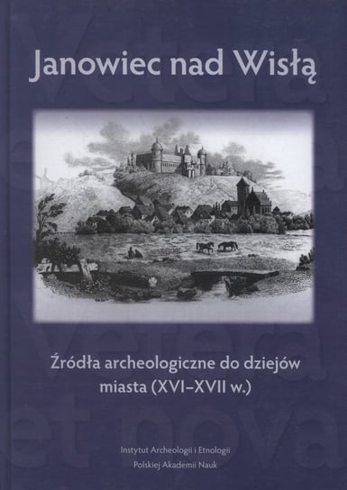 Janowiec nad Wisłą. Źródła archeologiczne do dziejów miasta (XVI-XVII w.) Opracowanie zbiorowe