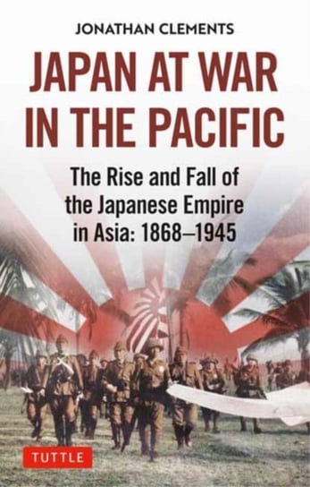 Japan at War in the Pacific: The Rise and Fall of the Japanese Empire in Asia: 1868-1945 Clements Jonathan