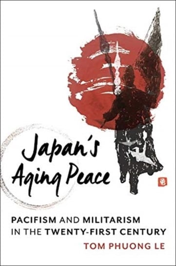 Japans Aging Peace: Pacifism and Militarism in the Twenty-First Century Tom Phuong Le
