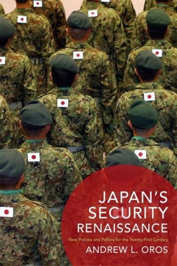 Japans Security Renaissance New Policies and Politics for the Twenty-First Century Andrew L. Oros
