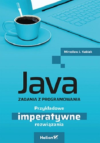 Java. Zadania z programowania. Przykładowe imperatywne rozwiązania Kubiak Mirosław J.